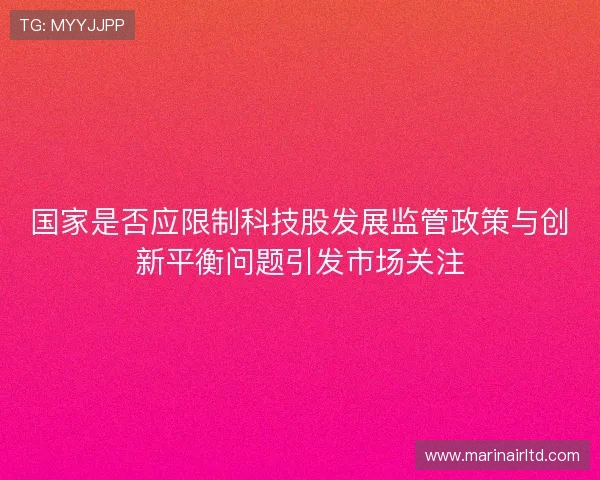 国家是否应限制科技股发展监管政策与创新平衡问题引发市场关注 国家是否应限制科技股发展监管政策与创新平衡问题引发市场关注